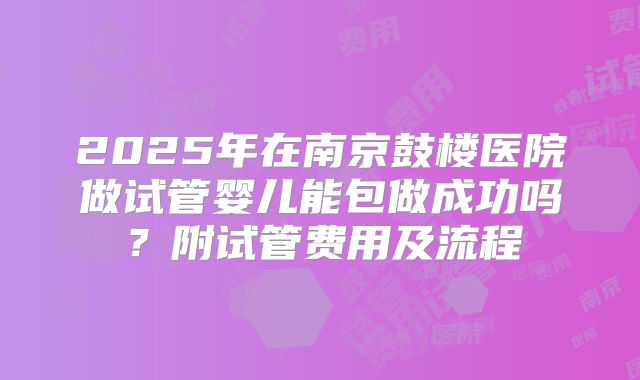 2025年在南京鼓楼医院做试管婴儿能包做成功吗？附试管费用及流程