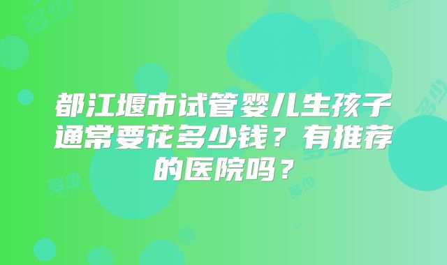 都江堰市试管婴儿生孩子通常要花多少钱?有推荐的医院吗?