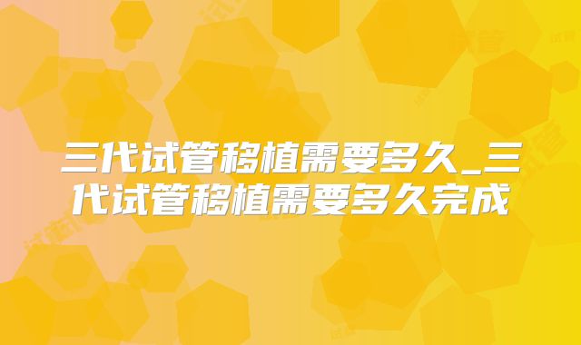 三代试管移植需要多久_三代试管移植需要多久完成