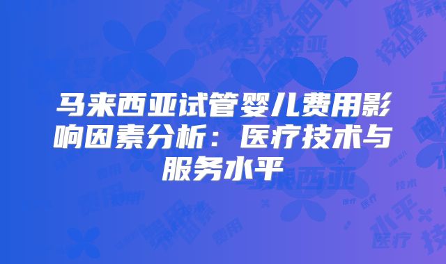 马来西亚试管婴儿费用影响因素分析:医疗技术与服务水平
