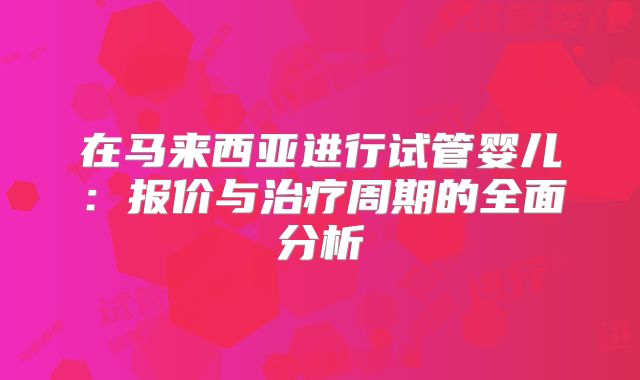 在马来西亚进行试管婴儿：报价与治疗周期的全面分析