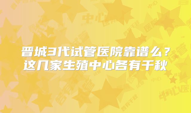 晋城3代试管医院靠谱么？这几家生殖中心各有千秋