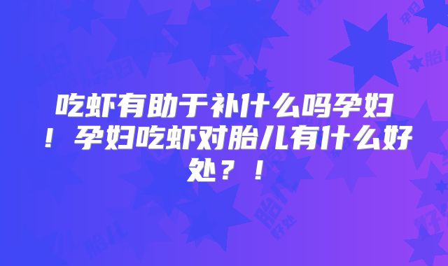 吃虾有助于补什么吗孕妇！孕妇吃虾对胎儿有什么好处？！