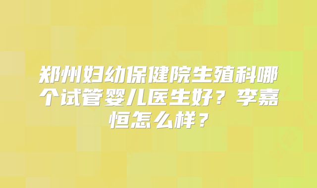 郑州妇幼保健院生殖科哪个试管婴儿医生好？李嘉恒怎么样？