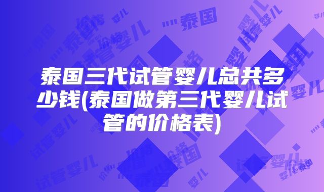 泰国三代试管婴儿总共多少钱(泰国做第三代婴儿试管的价格表)