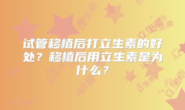 试管移植后打立生素的好处？移植后用立生素是为什么？