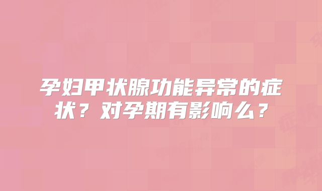 孕妇甲状腺功能异常的症状？对孕期有影响么？