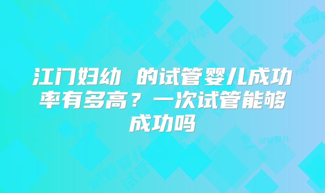江门妇幼 的试管婴儿成功率有多高？一次试管能够成功吗