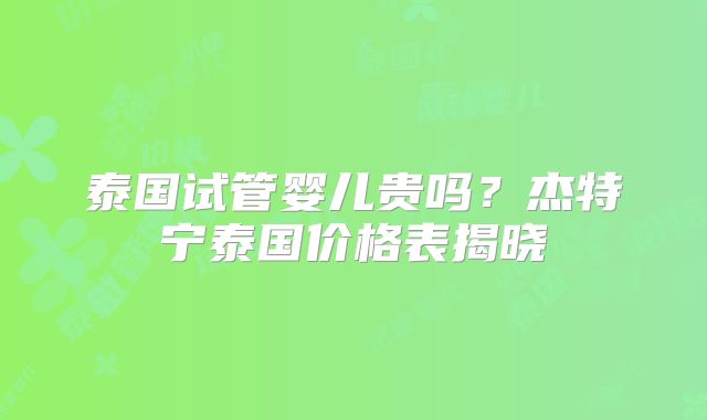 泰国试管婴儿贵吗?杰特宁泰国价格表揭晓