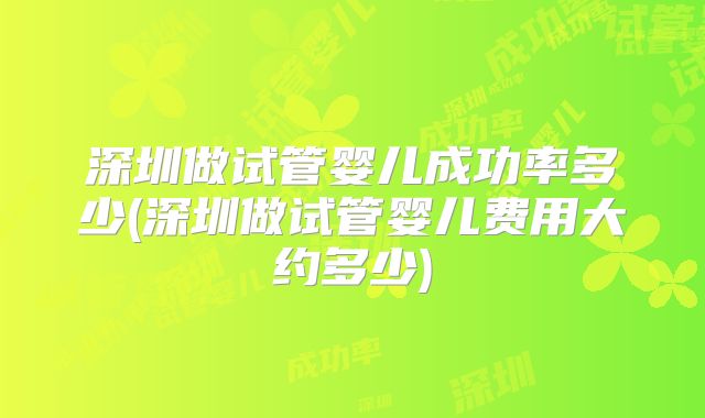 深圳做试管婴儿成功率多少(深圳做试管婴儿费用大约多少)