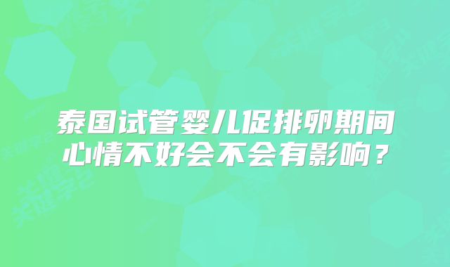 泰国试管婴儿促排卵期间心情不好会不会有影响?