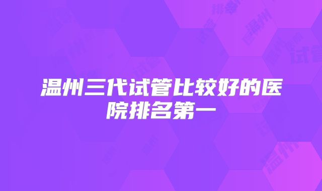 温州三代试管比较好的医院排名第一