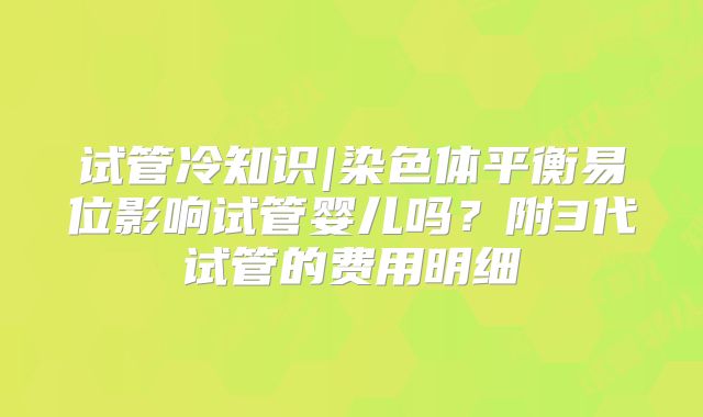 试管冷知识|染色体平衡易位影响试管婴儿吗?附3代试管的费用明细
