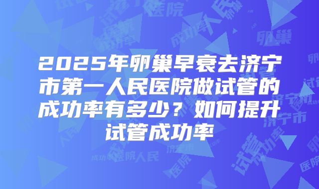 2025年卵巢早衰去济宁市第一人民医院做试管的成功率有多少？如何提升试管成功率