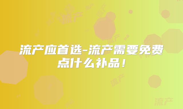 流产应首选-流产需要免费点什么补品！