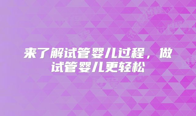 来了解试管婴儿过程，做试管婴儿更轻松