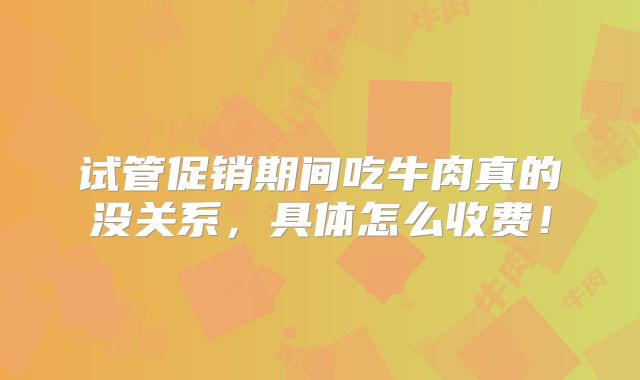 试管促销期间吃牛肉真的没关系,具体怎么收费!