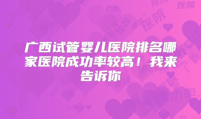 广西试管婴儿医院排名哪家医院成功率较高！我来告诉你