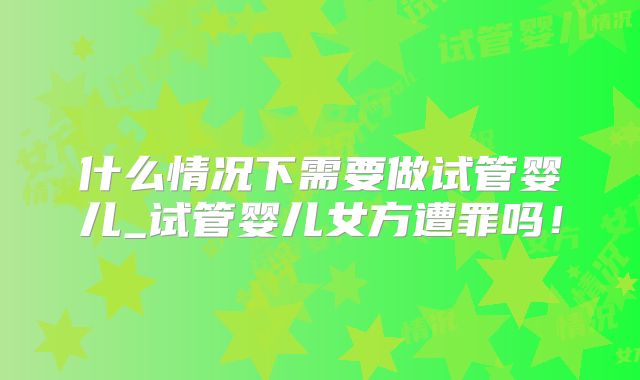 什么情况下需要做试管婴儿_试管婴儿女方遭罪吗!