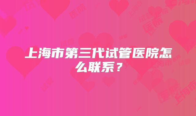 上海市第三代试管医院怎么联系？