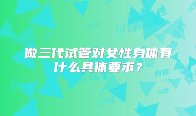 做三代试管对女性身体有什么具体要求？