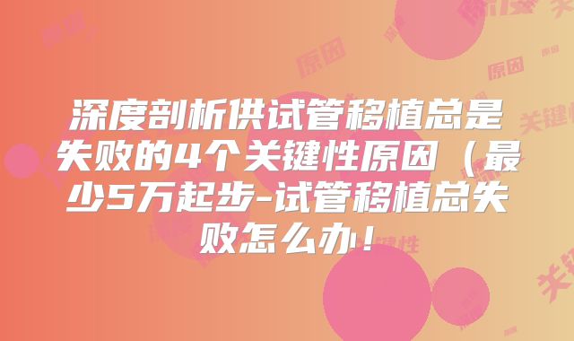 深度剖析供试管移植总是失败的4个关键性原因(最少5万起步-试管移植总失败怎么办!