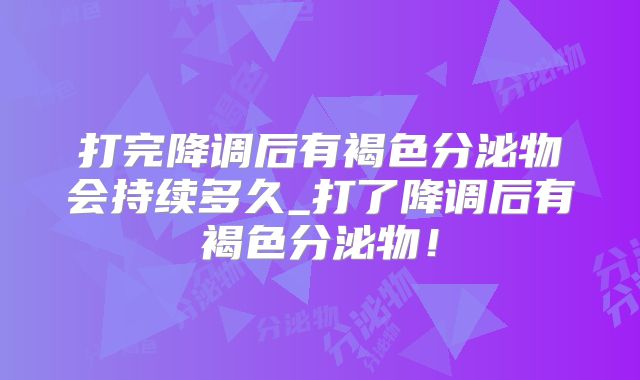 打完降调后有褐色分泌物会持续多久_打了降调后有褐色分泌物!