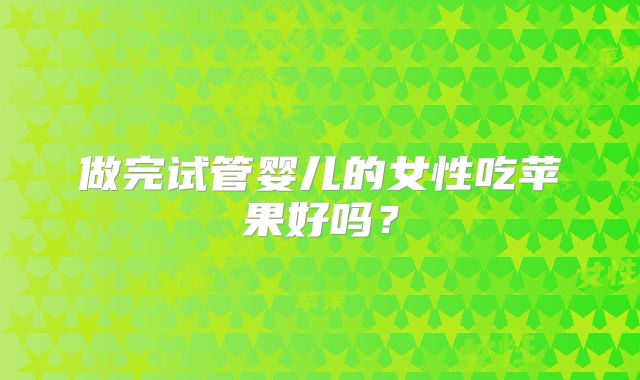 做完试管婴儿的女性吃苹果好吗？