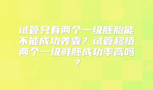 试管只有两个一级胚胎能不能成功养囊？试管移植两个一级鲜胚成功率高吗？