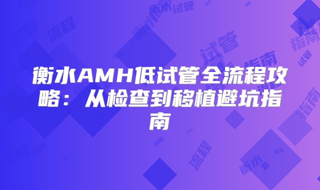 衡水AMH低试管全流程攻略：从检查到移植避坑指南