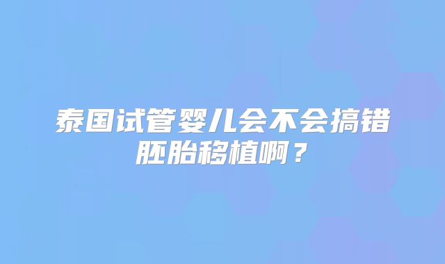 泰国试管婴儿会不会搞错胚胎移植啊？
