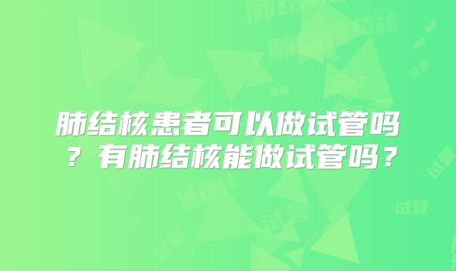 肺结核患者可以做试管吗?有肺结核能做试管吗?