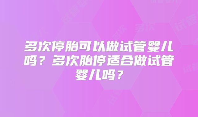 多次停胎可以做试管婴儿吗？多次胎停适合做试管婴儿吗？