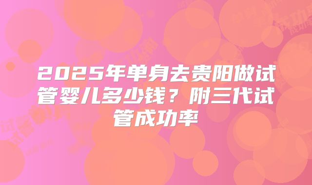 2025年单身去贵阳做试管婴儿多少钱？附三代试管成功率