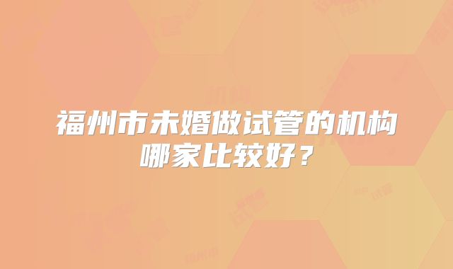 福州市未婚做试管的机构哪家比较好？
