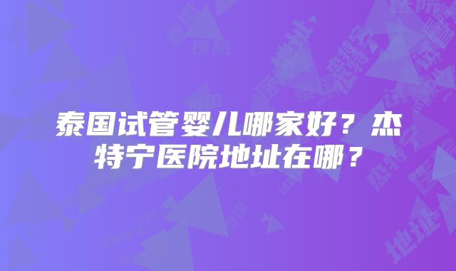 泰国试管婴儿哪家好?杰特宁医院地址在哪?