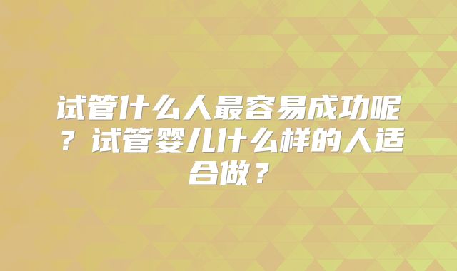 试管什么人最容易成功呢?试管婴儿什么样的人适合做?