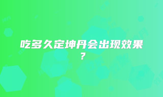 吃多久定坤丹会出现效果？