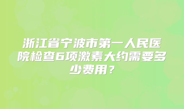 浙江省宁波市第一人民医院检查6项激素大约需要多少费用？