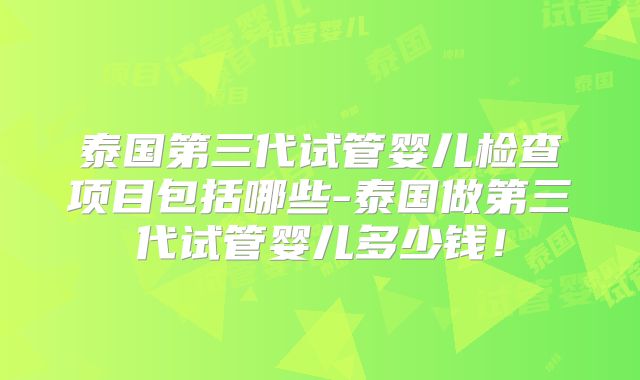 泰国第三代试管婴儿检查项目包括哪些-泰国做第三代试管婴儿多少钱!