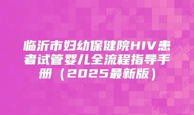 临沂市妇幼保健院HIV患者试管婴儿全流程指导手册（2025最新版）