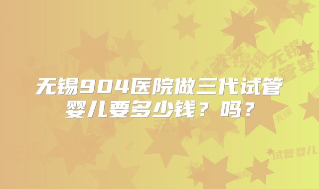 无锡904医院做三代试管婴儿要多少钱？吗？