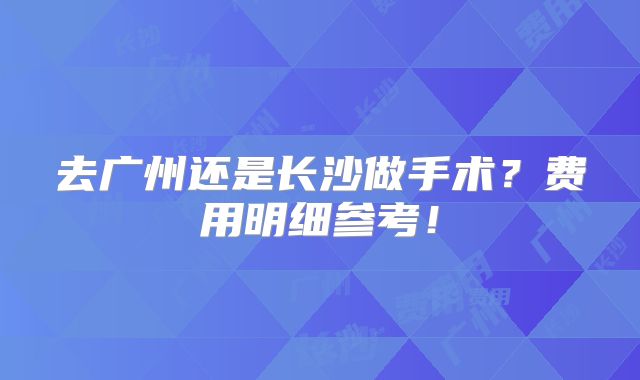 去广州还是长沙做手术？费用明细参考！