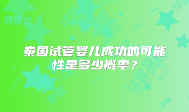 泰国试管婴儿成功的可能性是多少概率?