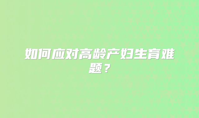 如何应对高龄产妇生育难题？