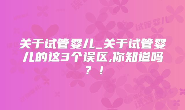 关于试管婴儿_关于试管婴儿的这3个误区,你知道吗？！
