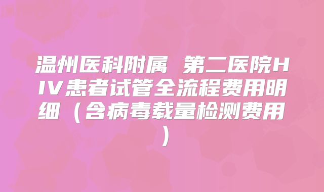 温州医科附属 第二医院HIV患者试管全流程费用明细（含病毒载量检测费用）
