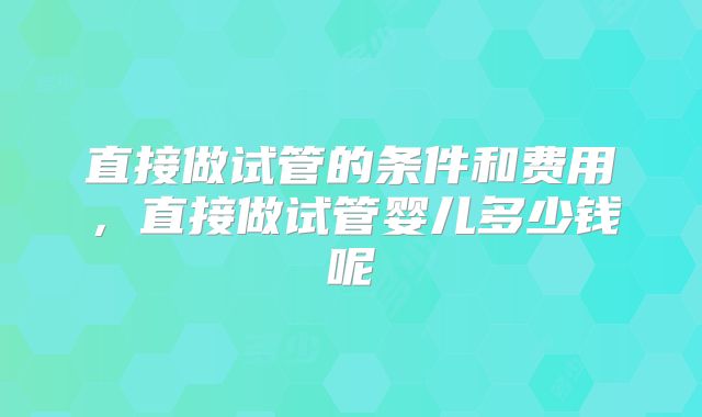 直接做试管的条件和费用，直接做试管婴儿多少钱呢