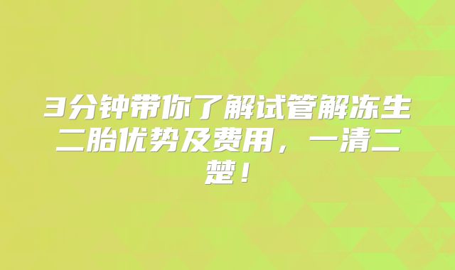 3分钟带你了解试管解冻生二胎优势及费用，一清二楚！