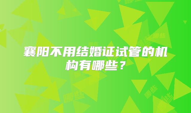 襄阳不用结婚证试管的机构有哪些?